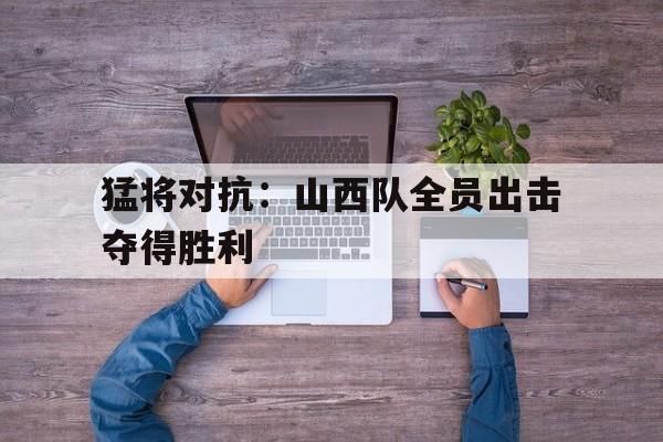 半岛体育注册网址-猛将对抗山西队全员出击夺得胜利的是谁